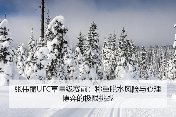 张伟丽UFC草量级赛前：称重脱水风险与心理博弈的极限挑战